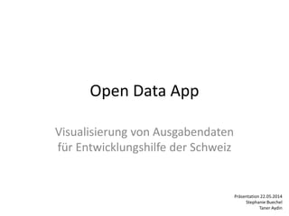 Open Data App
Visualisierung von Ausgabendaten
für Entwicklungshilfe der Schweiz
Präsentation 22.05.2014
Stephanie Buechel
Taner Aydin
 