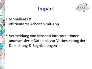 Impact
• Schnelleres &
effizienteres Arbeiten mit App
• Vermeidung von falschen Interpretationen:
anonymisierte Daten bis zur Verbesserung der
Darstellung & Begründungen
 
