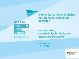 Lavinia Ionica 
16.11.2018
Online-Kurs: Hochschullehre
mit digitalen Elementen
gestalten
Impulsvortrag:
Lernen mit digitalen Medien aus
Studierendenperspektive
 