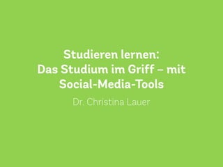 Studieren lernen:
Das Studium im Griff – mit
Social-Media-Tools
Dr. Christina Lauer
 