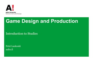 Game Design and Production Introduction to Studies Petri Lankoski aalto.fi 
