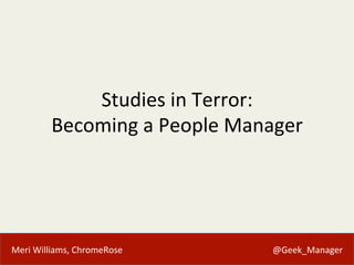 Meri	
  Williams,	
  ChromeRose 	
   	
   	
   	
   	
   	
   	
   	
  	
  	
  	
  	
  	
  	
  @Geek_Manager	
  
Studies	
  in	
  Terror:	
  	
  
Becoming	
  a	
  People	
  Manager	
  
 