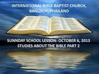 INTERNATIONAL BIBLE BAPTIST CHURCH,
BANGKOK,sTHAILAND

SUNNDAY SCHOOL LESSON: OCTOBER 6, 2013
STUDIES ABOUT THE BIBLE PART 2

 