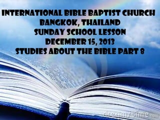 INTERNATIONAL BIBLE BAPTIST CHURCH
BANGKOK, THAILAND
SUNDAY SCHOOL LESSON
DECEMBER 15, 2013
STUDIES ABOUT THE BIBLE PART 8

 