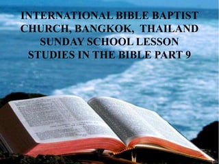 INTERNATIONAL BIBLE BAPTIST
CHURCH, BANGKOK, THAILAND
SUNDAY SCHOOL LESSON
STUDIES IN THE BIBLE PART 9

 