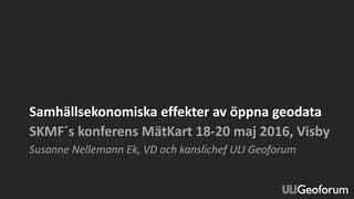 Samhällsekonomiska effekter av öppna geodata
SKMF´s konferens MätKart 18-20 maj 2016, Visby
Susanne Nellemann Ek, VD och kanslichef ULI Geoforum
 