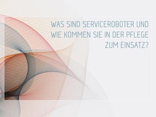 WAS SIND SERVICEROBOTER UND
WIE KOMMEN SIE IN DER PFLEGE
ZUM EINSATZ?
 
