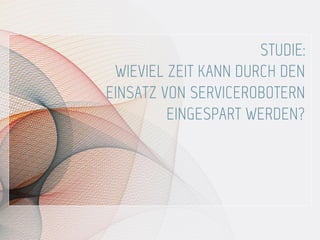 STUDIE:
WIEVIEL ZEIT KANN DURCH DEN
EINSATZ VON SERVICEROBOTERN
EINGESPART WERDEN?
 