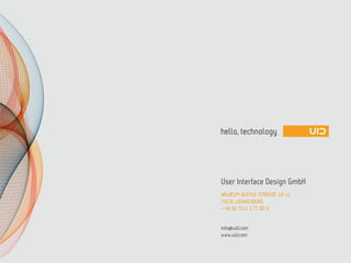 www.uid.com
User Interface Design GmbH
WILHELM-BLEYLE-STRASSE 10-12
71636 LUDWIGSBURG
+ 49 (0) 7141 3 77 00-0
info@uid.com
 