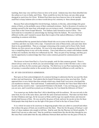 teaching, there may very well have been no Jews to be saved. Judaism may have been absorbed into 
the culture as it was in India, and China. There would be no Jews for Jesus, nor any other group 
designed to reach Jews for Christ. Without Paul there may have been no Jews to be reached. Jesus 
used Paul to keep Judaism alive so there would always be a ministry to these chosen people. 
Because Paul acknowledged his Jewish heritage, Judaism, to this day, acknowledges this great 
enemy of theirs, as the probable cause of their continued existence. Such is the power of courtesy in 
putting yourself in the same boat with people you are trying to reach. I had this experience several 
years back at the Union Gospel Mission. Two Indians came forward to receive Christ. This 
motivated me to remember an acknowledge my heritage from the Indians. We were from two 
different worlds, and I wanted to assure them that in spite of the radical differences, I still had 
something in common with them. 
I remembered that my parents had an Indian friend who use to come to the house when I was a 
small boy and show me tricks with a rope. I learned to do some of these tricks, and years later show 
them to my grandchildren. Then as a teenager witnessing at the country jail in Sioux Falls, South 
Dakota, my first convert was an Indian. He was in for man-slaughter. His response to the Gospel 
was a compelling factor in my call to the ministry. I have had almost no contact with Indians outside 
of these two incidents, but these two influenced my life. They are part of my heritage, and they give 
me the opportunity to acknowledge that I have some common ground for communication with 
Indians. 
The lesson we learn from Paul is, if you love people, seek for that common ground. There is 
almost always some way in which you can acknowledge some value in their life that is also a value 
in yours, and thus, by this courtesy gain a hearing. The third way we see Paul expressing the virtue 
of courtesy is somewhat similar to the second, but it is distinctively different as well, and that is- 
III. BY HIS COURTEOUS ADMISSION. 
Paul goes on from acknowledgment of a common heritage to admission that he was just like them 
in their zeal and fanaticism. Paul admits that he hated Christians just as they now hate him. Paul's 
approach here is not a holier than thou attitude which says, thank God I was never a hot head like 
you murderous maniacs. Paul said instead, "I understand your hostility for I have been filled with it 
myself, and my record is clear: I persecuted Christians to the death. I was, not long ago, just where 
you are now, and I would have joined you in killing me, for I too hated the followers of Christ." 
You cannot go any further than Paul did in identifying with his audience. He was not only in the 
same boat, he was in the same shoes, and with the same mind and emotions. Paul does not hate them 
for their blindness and rage, for he was just as blind, and his rage was equally brutal, and innocent 
people died because of him. He was saved by the grace of God, and now he can do no less for these 
blind people than help them to see the light of this grace of God in the face of Jesus Christ. 
It is a whole lot easier to be courteous to disgusting people when you admit to yourself and others 
that without the grace of God, you would be just like them. There but for the grace of God go I, said 
Paul, of these madmen who sought to kill him. Had he said, like the Pharisee in Christ's parable, "I 
thank God I am not as other men," then he could have treated them like the dirt they thought he was. 
But once Paul could admit that the only difference between them and him was the grace of God, he 
 