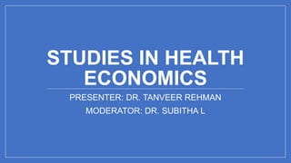 STUDIES IN HEALTH
ECONOMICS
PRESENTER: DR. TANVEER REHMAN
MODERATOR: DR. SUBITHA L
 