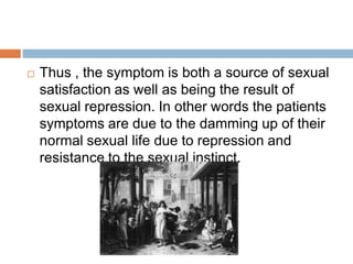 As Freud states:“ … all my experience shows that these psycho-neurotics are based on sexual instinctual forces … the symptoms constitute the sexual activity of the patient.”