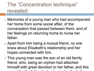 Events:The father had either concealed or over-looked a heart problem, and was brought home in an unconscious state one day, after the first attack of oedema of the lungs.This was followed by an illness of one and a half years, during which Elisabeth took the most prominent part in nursing him.Her pains, for the first time, came up during the last half year of this care, but she did not worry about them, and they did not return till after two and a half years.