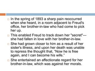 The “Concentration technique” revealed:Memories of a young man who had accompanied her home from some social affair, of the conversation that passed between them, and of her feelings on returning home to nurse her father.Apart from him being a mutual friend, no one knew about Elisabeth’s relationship and her hopes connected with him.This young man was the son of an old family friend, who, being an orphan had attached himself with great devotion to her father, and this regard for the father had extended to the ladies too. 