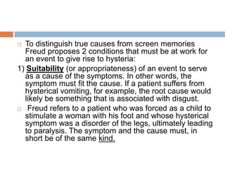 CLASSIFICATION OF HYSTERIA ACCORDING TO THE TRAUMA EXPERIENCED:Traumatic Hysteria:   An accident (psychic trauma) evokes the syndrome. It is a connection between common hysteria and traumatic neuroses.Ordinary Hysteria:    Instead of one large trauma, many partial traumas , grouped cases which can be of traumatic significance only when summarized, and which belong together insofar as they form small fragments of the sorrowful tale.