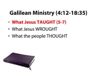 Galilean Ministry (4:12-18:35)
• What Jesus TAUGHT (5-7)
• What Jesus WROUGHT
• What the people THOUGHT
 