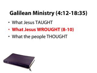 Galilean Ministry (4:12-18:35)
• What Jesus TAUGHT
• What Jesus WROUGHT (8-10)
• What the people THOUGHT
 
