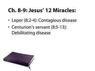 Ch. 8-9: Jesus’ 12 Miracles:
• Leper (8:2-4): Contagious disease
• Centurion’s servant (8:5-13):
Debilitating disease
 