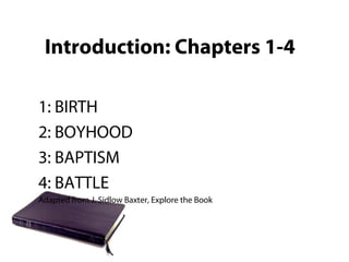 Introduction: Chapters 1-4
1: BIRTH
2: BOYHOOD
3: BAPTISM
4: BATTLE
Adapted from J. Sidlow Baxter, Explore the Book
 