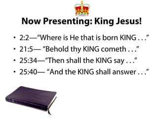 Now Presenting: King Jesus!
• 2:2—“Where is He that is born KING . . .”
• 21:5— “Behold thy KING cometh . . .”
• 25:34—“Then shall the KING say . . .”
• 25:40— “And the KING shall answer . . .”
 