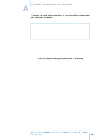 APPENDIX II: Sample of the written questionaires


A
    11. Do you have any other suggestions or recommendations to complete
    your opinion of this study?




               Thank you very much for your contribution to this study




    I N N O VAT I O N M A N A G E M E N T A N D T H E K N O W L E D G E - D R I V E N E C O N O M Y
    January 2004                                                                                      143
 