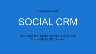 Ergebnisbericht
SOCIAL CRM
Eine qualitative Studie über die Nutzung von
Social CRM im B2B Umfeld
 