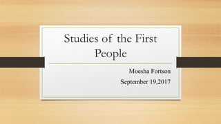 Studies of the First
People
Moesha Fortson
September 19,2017
 
