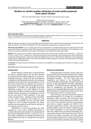 How to cite this article:
Das A, Nath DR, Hazarika M and Laskar SK (2013) Studies on certain quality attributes of meat pickle prepared from spent
chicken, Vet World 6(3):156-158, doi:10.5455/vetworld.2013.156-158
Introduction Materials and Methods
Poultry industry, a cheap source of animal protein Culled spent hens of around 72 weeks of age were
has taken a quantum leap in the last three decades procured from the Instructional Poultry Farm, College
of Veterinary Science, Assam Agricultural University,evolving from a near backyard practice to a venture of
Khanapara, Guwahati – 781 022. These birds wereindustrial promotion. Along with this development,
slaughtered and dressed in the Department ofavailability of culled and spent hens has also increased
Livestock Products Technology, College of Veterinarymanifold, but the utilization and consumption of meat
Science, Assam Agricultural University, Khanapara,from these culled birds are markedly less because of
Guwahati – 781 022 following the standard New Yorkpoor sensory quality apart from the toughness of meat.
Style of slaughtering and dressing. The dressedApplication of suitable and acceptable processing
carcasses were manually deboned as per the method oftechnology leading to the value addition of spent
Staff and Darrow [3] and the lean meat carcass meatchicken meat would be a suitable remedy to its disposal
was cutintopiecesof0.5to1.0inchesinsize.problem besides enhancing its acceptability as it will
These cut pieces were than mixed with a pinch ofsuit the taste buds of local consumers. It has been
salt and immerged in 2.5% vinegar (v/v) overnight forwidely recognized that pickling of meat with edible
marination. After marination, the meat pieces wereoil, salt, spices, condiments and vinegar not only
removed from the vinegar and pressure cooked (1.2 kg/enhances its acceptability but also provides better 2
cm at 120° C) for 10 minutes. On removal, meat piecesstorage life even at ambient temperature [1]. These
were fried in refined vegetable oil (350°C) till itready-to-eat meat products can be used as side dish to
develops a golden brown colour. After removal of theroti,chapatti,paratha, riceetc.
fried meat pieces, spices mix (Table-1) prepared as perPerishability of meat food products has been
the recipe of Deogade et al. [4] with some modifica-regarded as a very serious problem particularly in
tions were added to the oil and fried thoroughly for 2countries like India where climate is hot and humid and
minute after removal of the fried meat pieces. The lefthouse-hold refrigeration facility is scanty [2]. It is in
out broth was added to the spices mix with constantthis context, preparation of a suitable meat pickle from
stirring and allowed to boil for 1 minute.The fried meatspent chicken meat may be considered as the need of
pieces were then added to the gravy and further cookedthehour.
www.veterinaryworld.org 156
doi:10.5455/vetworld.2013.156-158
Studies on certain quality attributes of meat pickle prepared
from spent chicken
Ankur Das, Dilip Ranjan Nath, Mineswar Hazarika and Saurabh Kumar Laskar
College of Veterinary Science,
Assam Agricultural University, Khanapara, Guwahati – 781 022, Assam, India
Corresponding author: Ankur Das, email:drankur0000@yahoo.co.uk
Received: 09-07-2012, Accepted: 30-07-2012, Published online: 27-12-2012
Abstract
Aim: An attempt was made to develop a desirable meat pickle from the less tender and low demand spent chicken meat with
theprimeobjectiveofitsbettermarketabilityandwideracceptabilityamongstthenon-vegetarianmasses.
Materials and Methods: Lean of culled spent meat was marinated for overnight and then pressure cooked and fried with
spices and condiments to prepare a shelf stable meat pickle. Proximate composition, pH,TBAValues,Total viable plate count,
Countsforyeastandmouldsandsensory qualityofthepickleswerestudiedasperstandardprocedure.
Results: The mean per cent moisture, crude protein, ether extract and total ash contents were 61.89±0.12, 17.28±0.56,
14.65±0.16 and 3.35±0.17 respectively. The product pH and the yeast and mould counts though did not differ significantly
amongst the storage periods, yet there were significant differences (p<0.01) in TBA and total viable plate count amongst the
storage periods. Organoleptic studies with score card method recorded a progressive decrease in the mean panel scores along
withtheincreasedstorageperiods.
Conclusion: The spent chicken meat pickle was found to be acceptable for consumption up-to 90 days of storage at room
temperature.
Keywords:spentchicken,pickle,qualityattributes
 