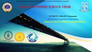 Studies on Fisheries Profile of Aurangabad District
MAHARASHTRAANIMAL AND FISHERY SCIENCES UNIVERSITY, NAGPUR
STUDENT’s READY Programme
(Rural Work Experience Programme)
 