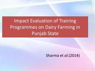 Impact Evaluation of Training
Programmes on Dairy Farming in
Punjab State
Sharma et al.(2014)
 