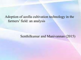 Adoption of azolla cultivation technology in the
farmers’ field: an analysis
Senthilkumar and Manivannan (2015)
 