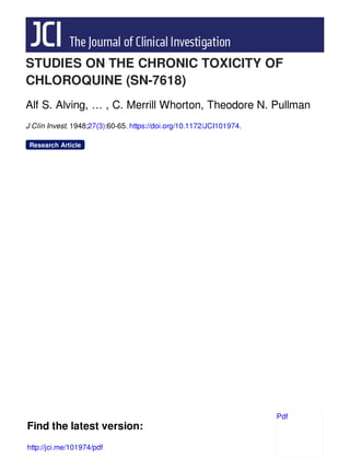 STUDIES ON THE CHRONIC TOXICITY OF
CHLOROQUINE (SN-7618)
Alf S. Alving, … , C. Merrill Whorton, Theodore N. Pullman
J Clin Invest. 1948;27(3):60-65. https://doi.org/10.1172/JCI101974.
Research Article
Find the latest version:
http://jci.me/101974/pdf
Pdf
 