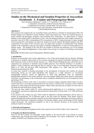 Chemistry and Materials Research www.iiste.org
ISSN 2224- 3224 (Print) ISSN 2225- 0956 (Online)
Vol.3 No.7, 2013
75
Studies on the Mechanical and Sorption Properties of Anacardium
Occidentale L. Exudate and Polypropylene Blends
Alisi, Ikechukwu Ogadimma1
*, Gimba, C. E.2
, Kolawole, E. G.3
, Ndukwe, G. I.2
1. Department of Chemistry, Federal University Dutsinma.
2. Department of Chemistry, Ahmadu Bello University Zaria.
3. Department of Textile Science and Technology, Ahmadu Bello University Zaria.
* ialisi@fudutsinma.edu.ng
ABSTRACT
This research work employed the use of purified cashew gum (PCG) as a blender for polypropylene (PP). The
blended samples were subjected to tensile, hardness, impact and sorption tests. There was a general decrease in
tensile strength and percentage elongation with increasing PCG composition. An improvement in Young's
Modulus was recorded at PCG concentration of 10%. Also, the hardness properties of the samples increased to a
maximum value of 61 HRF corresponding to PCG concentration of 40%. A general decrease in impact strength
with increasing PCG concentration was observed. Sorption test results indicate that blended samples with PCG
compositions in the range of 50% and above gave very high values of degree of swelling (DS). Thus blended
samples in this composition range are more prone to hydrolytic degradation as a result of swelling behaviour in
aqueous media. The blending of PP with PCG has resulted in lowering the production cost of the blended
samples. It also induced biodegradation in these plastics thus serving as a means of controlling environmental
pollution.
Keywords: Purified Cashew Gum, Polypropylene, Blended samples
1. Introduction
Polymers are increasingly used in many applications in view of their good strength and low densities. Blending
of polymers for property improvement or for economic advantage has gained considerable importance in the
field of polymer science in the last decade (George et al., 1986). Polymer blending provides a powerful route to
engineering new properties in materials using available polymers. From Polymer blending it is possible to
produce a range of materials with properties that are superior to that of each individual component polymers
(Rhoo et al., 1997; Oh and Kim, 1999; Pielichowski, 1999; Stephen et al., 2000; Tang and Liau, 2000;
Pielichowski and Hamerton, 2000).
In recent time, research is focusing increasingly on the development of polymers that combine the desired
functionality during use and rapid degradation after disposal as a viable alternative to conventional
nondegradable polymers, mostly for applications in which long degradation times are undesirable.
Biodegradable polymers fit this context perfectly, since they degrade rapidly and contain nontoxic end products
which have low permanence in the environment and are completely metabolized by soil microorganisms (Scott
and Gillead, 1995).
The biopolymer of choice in this work is Anacardium occidentale exudate, popularly called Cashew tree gum.
Cashew gum (CG) is an exudate polysaccharide from Anacardium occidentale trees. The plant is native to Brazil
and grows in many tropical and sub‐tropical countries. Major cashew growing areas in Nigeria are most states in
the South-East and South-West (Ezeagu, 2002).
The gum has been studied widely for various pharmaceutical applications as it is inexpensive, non‐toxic,
biodegradable, and possesses appropriate physicochemical characteristics (Gyedu‐Akoto et al. 2008 and Kumar
et al., 2009).
In this present work, Cashew tree gum which would be subjected to chemical purification will be used as a
blender on polypropylene, PP of laboratory grade as the base matrix for blending. These blends would be
prepared through melt mixing technique using the two-roll mill maintained at appropriate processing conditions.
This would be followed by compression molding of the blended samples using a mould engraved with standard
sample dimensions. The mechanical properties as well as the chemical resistance of the polymer blends
produced would be investigated.
2. Materials and Equipment
A list of all the materials and equipment used in this research work are listed in tables 1and 2 respectively.
3. Procedure for Blend Formulation
Each PP and PCG powder was thoroughly mixed together in the two-roll mill to give blends of various
compositions. 30g of plastic/gum blend composition was formulated. The various compositions of the blend
samples of PP/PCG were obtained as shown in table 3.
 