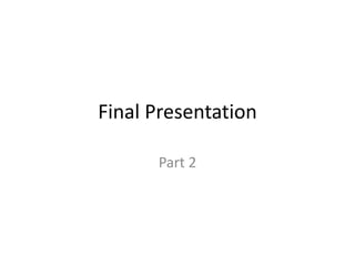 Final Presentation 
Part 2 
 
