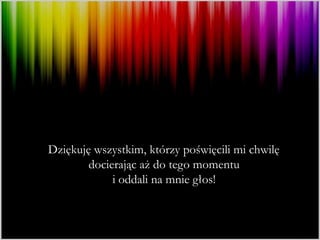 Dziękuję wszystkim, którzy poświęcili mi chwilę
        docierając aż do tego momentu
             i oddali na mnie głos!
 