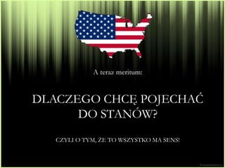 A teraz meritum:


DLACZEGO CHCĘ POJECHAĆ
      DO STANÓW?
   CZYLI O TYM, ŻE TO WSZYSTKO MA SENS!
 