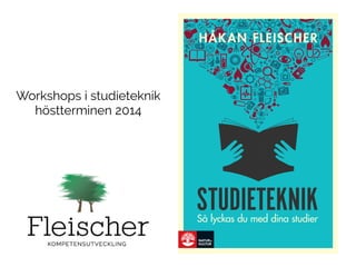 HÅKAN FLEISCHER 
STUDIETEKNIK 
Så lyckas du med dina studier 
STUDIETEKNIK Workshops i studieteknik 
höstterminen 2014 
 