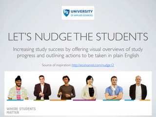 LET’S NUDGE THE STUDENTS
Increasing study success by offering visual overviews of study
  progress and outlining actions to be taken in plain English
             Source of inspiration: http://economist.com/nudge12
 