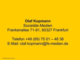 Olaf Kopmann
Societäts-Medien
Frankenallee 71-81, 60327 Frankfurt
Telefon +49 (69) 75 01 – 48 36
E-Mail: olaf.kopmann@fs-medien.de
Vorsprung durch Content
 