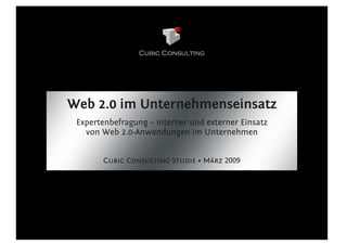 Web 2.0 im Unternehmenseinsatz
 Expertenbefragung – interner und externer Einsatz
   von Web 2.0-Anwendungen im Unternehmen


       Cubic Consulting Studie • März 2009
 