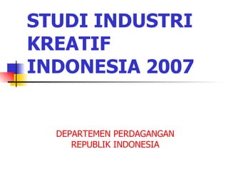 STUDI INDUSTRI KREATIF INDONESIA 2007 DEPARTEMEN PERDAGANGAN REPUBLIK INDONESIA 