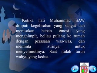 Ketika hati Muhammad SAW
diliputi kegelisahan yang sangat dan
merasakan
beban
emosi
yang
menghimpit, beliau pulang ke rumah
dengan perasaan was-was, dan
meminta
istrinya
untuk
menyelimutinya. Saat itulah turun
wahyu yang kedua.

 