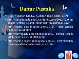 Daftar Pustaka
• Ilyas, Yunahar, Drs.Lc. Kuliah Aqidah Islam. LPPI
• http://mujahidinalbanjari.wordpress.com/2012/12/04/m
akalah-tentang-sejarah-hidup-nabi-muhammad-saw/
• http://khairul-anas.blogspot.com/2012/01/iman-kepadanabi-dan-rasul.html
• http://punyanaelok.blogspot.com/2012/11/iman-kepadakitab-nabi-dan-rasul-allah.html
• http://bening-share4all.blogspot.com/2013/10/makalahiman-kepada-nabi-dan-rosul-allah.html

 