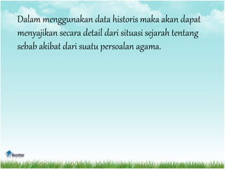 Dalam menggunakan data historis maka akan dapat
menyajikan secara detail dari situasi sejarah tentang
sebab akibat dari suatu persoalan agama.
 