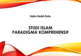STUDI ISLAM
PARADIGMA KOMPREHENSIF
Kajian Bedah Buku
 
