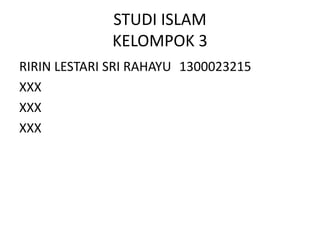 STUDI ISLAM
KELOMPOK 3
RIRIN LESTARI SRI RAHAYU 1300023215
XXX
XXX
XXX
 