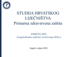 STUDIJA HRVATSKOG
LIJEČNIŠTVA
Primarna zdravstvena zaštita
Zagreb, veljača 2023.
ANKETA 2022.
Longitudinalno anketno istraživanje HLK-a
 
