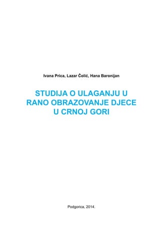 Ivana Prica, Lazar Čolić, Hana Baronijan
Studija o ulaganju u
rano obrazovanje djece
u Crnoj Gori
Podgorica, 2014.
 