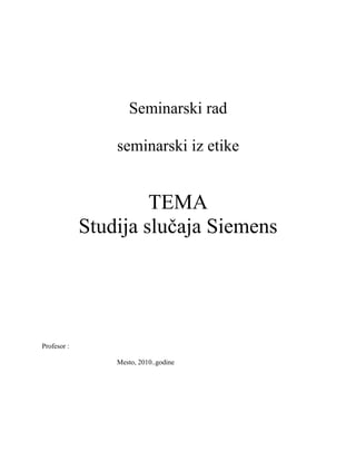 Seminarski rad
seminarski iz etike
TEMA
Studija slučaja Siemens
Profesor :
Mesto, 2010..godine
 