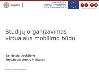 Vytauto Didžiojo universitetas
Studijų organizavimas
virtualaus mobilimo būdu
Dr. Estela Daukšienė
Inovatyvių studijų institutas
 